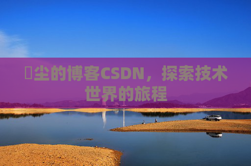 玦尘的博客CSDN，探索技术世界的旅程