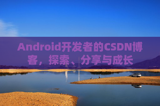 Android开发者的CSDN博客，探索、分享与成长