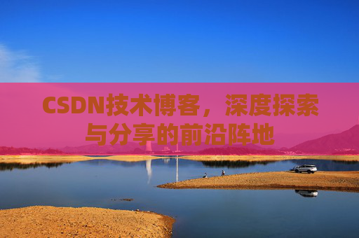 CSDN技术博客,深度探索与分享的前沿阵地